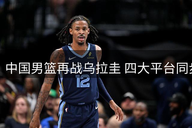 中国男篮再战乌拉圭 四大平台同步免费直播精彩对决