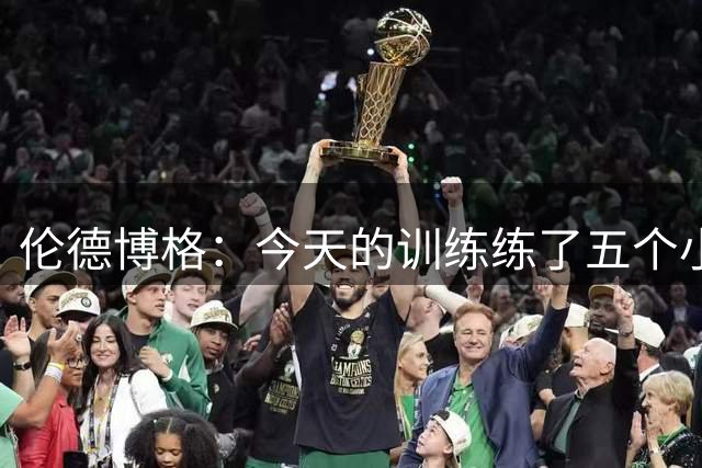 伦德博格：今天的训练练了五个小时&内容超多 给我累坏了