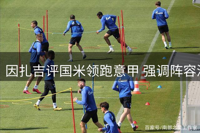 因扎吉评国米领跑意甲 强调阵容深度重要性