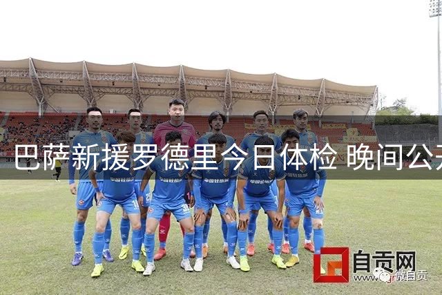 巴萨新援罗德里今日体检 晚间公开亮相时间已确定