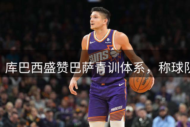 库巴西盛赞巴萨青训体系，称球队实力世界顶尖