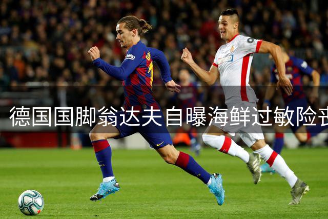 德国国脚翁达夫自曝海鲜过敏险丧命 职业生涯屡创佳绩