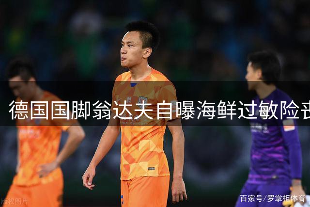 德国国脚翁达夫自曝海鲜过敏险丧命 职业生涯屡创佳绩