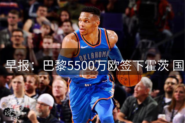 早报：巴黎5500万欧签下霍茨 国米3500万欧签斯彭斯