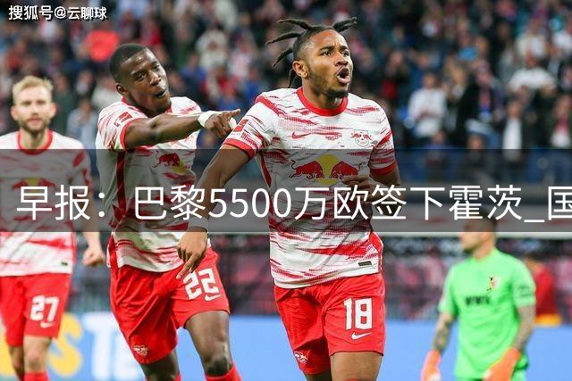 早报：巴黎5500万欧签下霍茨 国米3500万欧签斯彭斯
