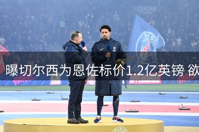 曝切尔西为恩佐标价1.2亿英镑 欲在英超开赛前完成转会