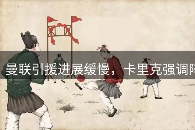 曼联引援进展缓慢，卡里克强调阵容亟待补强