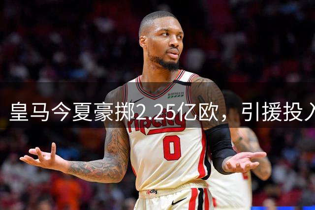 皇马今夏豪掷2.25亿欧，引援投入超西甲双雄总和