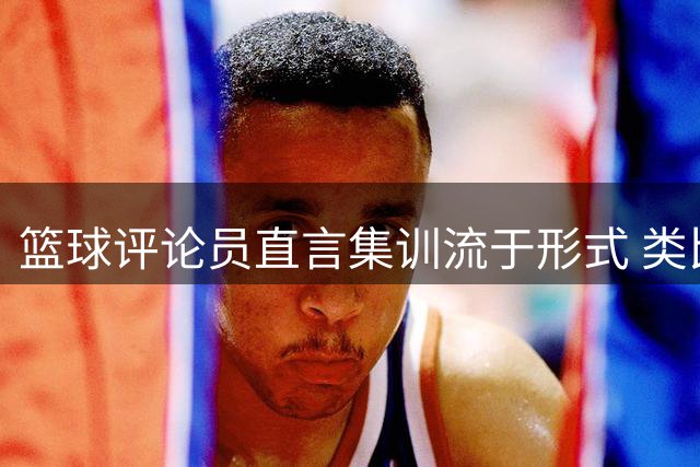 篮球评论员直言集训流于形式 类比企业管理引热议