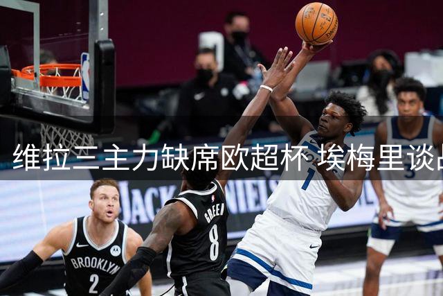 维拉三主力缺席欧超杯 埃梅里谈战巴黎策略