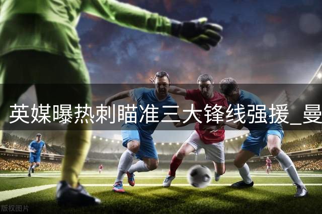 英媒曝热刺瞄准三大锋线强援 曼城或出售球员筹款
