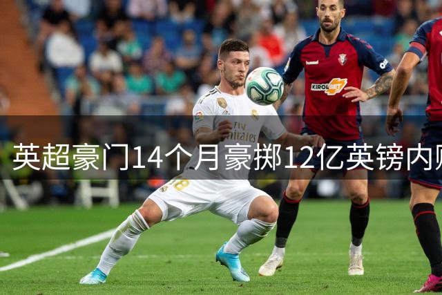 英超豪门14个月豪掷12亿英镑内购，纽卡核心遭六强瓜分？