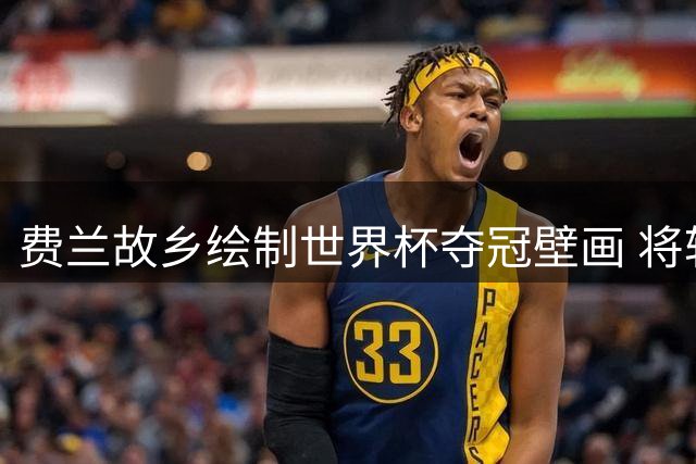 费兰故乡绘制世界杯夺冠壁画 将转会巴黎开启新篇章